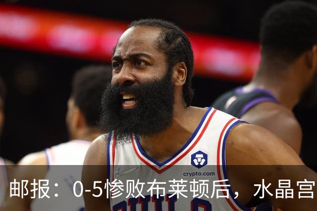 邮报:0-5惨败布莱顿后,水晶宫主帅主教练帅位告急,可能下课